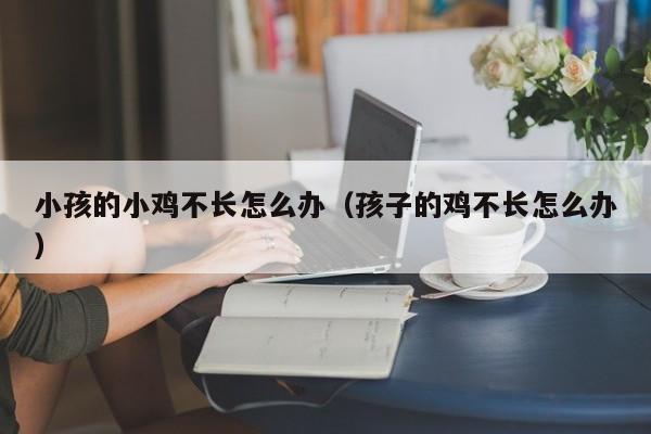 小孩的小鸡不长怎么办（孩子的鸡不长怎么办） 